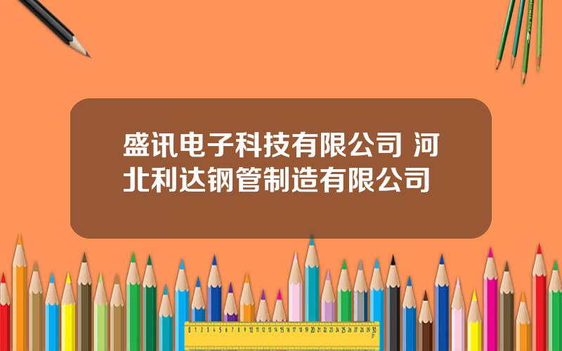 盛讯电子科技有限公司 河北利达钢管制造有限公司